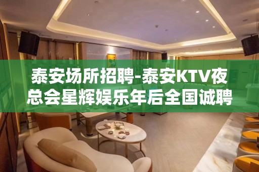 泰安场所招聘-泰安KTV夜总会星辉娱乐年后全国诚聘服务员