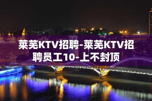 莱芜KTV招聘-莱芜KTV招聘员工10-上不封顶