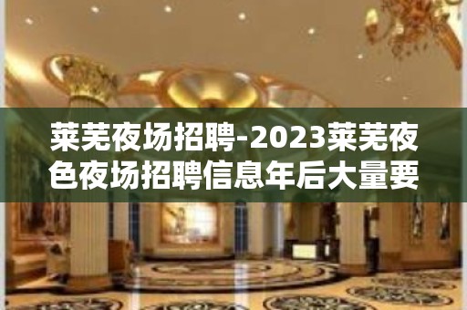 莱芜夜场招聘-2023莱芜夜色夜场招聘信息年后大量要人上班