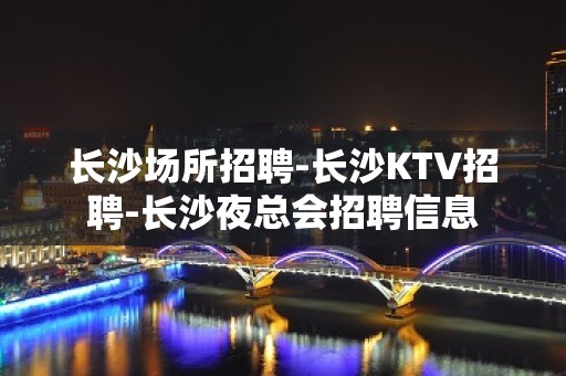 长沙场所招聘-长沙KTV招聘-长沙夜总会招聘信息