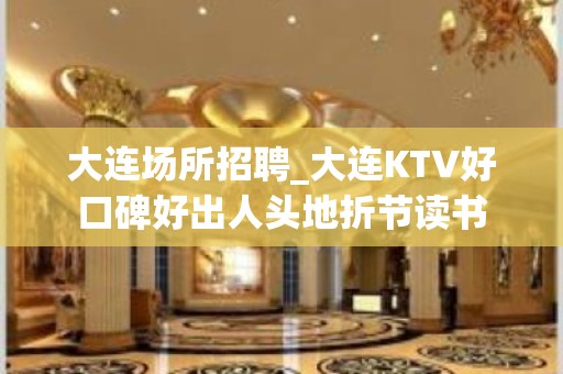 大连场所招聘_大连KTV好口碑好出人头地折节读书