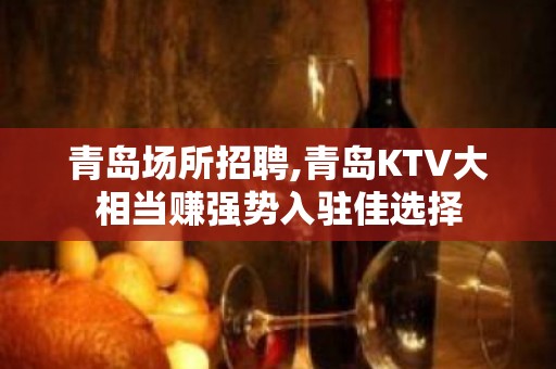 青岛场所招聘,青岛KTV大相当赚强势入驻佳选择