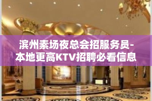 滨州素场夜总会招服务员-本地更高KTV招聘必看信息