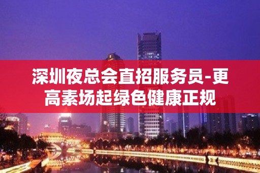 深圳夜总会直招服务员-更高素场起绿色健康正规