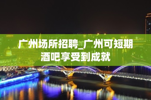 广州场所招聘_广州可短期酒吧享受到成就