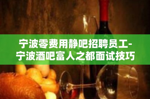 宁波零费用静吧招聘员工-宁波酒吧富人之都面试技巧