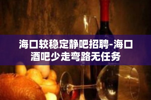 海口较稳定静吧招聘-海口酒吧少走弯路无任务