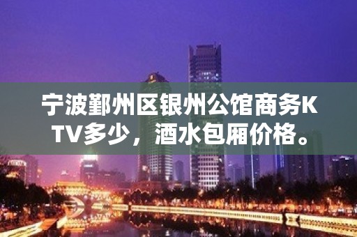 宁波鄞州区银州公馆商务KTV多少，酒水包厢价格。