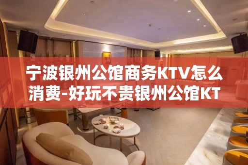 宁波银州公馆商务KTV怎么消费-好玩不贵银州公馆KTV。