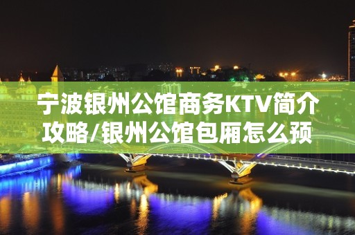 宁波银州公馆商务KTV简介攻略/银州公馆包厢怎么预定。