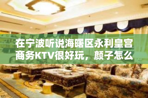 在宁波听说海曙区永利皇宫商务KTV很好玩，颜子怎么样那边。