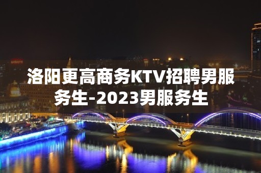 洛阳更高商务KTV招聘男服务生-2023男服务生