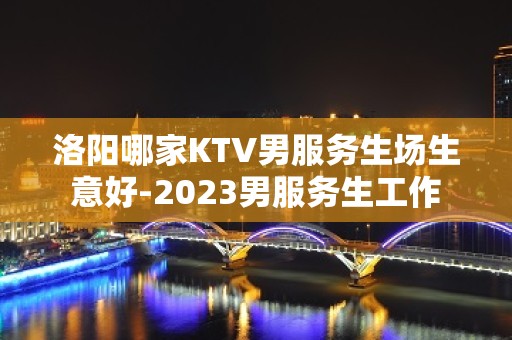 洛阳哪家KTV男服务生场生意好-2023男服务生工作