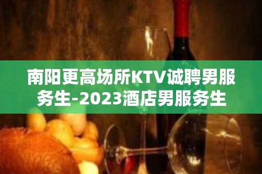 南阳更高场所KTV诚聘男服务生-2023酒店男服务生