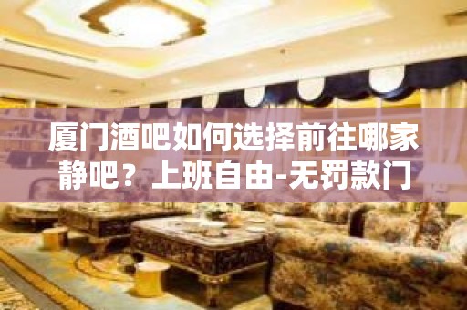 厦门酒吧如何选择前往哪家静吧？上班自由-无罚款门槛低