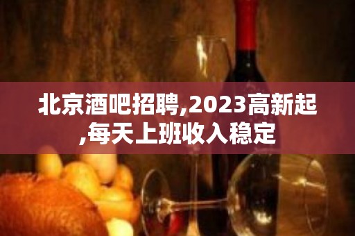 北京酒吧招聘,2023高新起,每天上班收入稳定