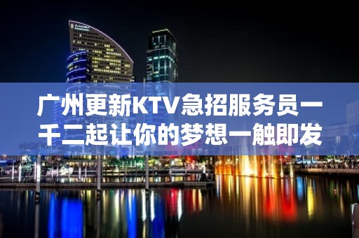 广州更新KTV急招服务员一千二起让你的梦想一触即发