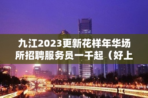 九江2023更新花样年华场所招聘服务员一千起（好上班）