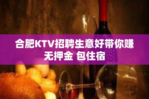 合肥KTV招聘生意好带你赚无押金 包住宿