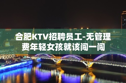 合肥KTV招聘员工-无管理费年轻女孩就该闯一闯