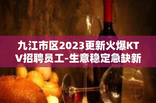 九江市区2023更新火爆KTV招聘员工-生意稳定急缺新人