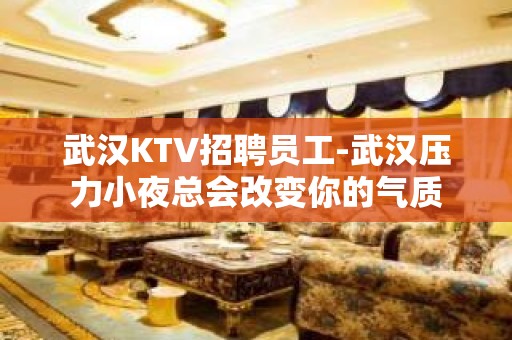 武汉KTV招聘员工-武汉压力小夜总会改变你的气质