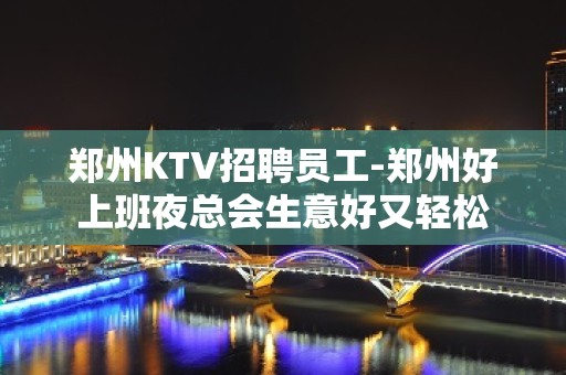 郑州KTV招聘员工-郑州好上班夜总会生意好又轻松