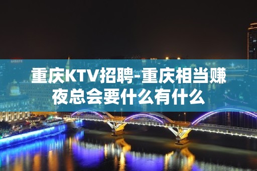 重庆KTV招聘-重庆相当赚夜总会要什么有什么