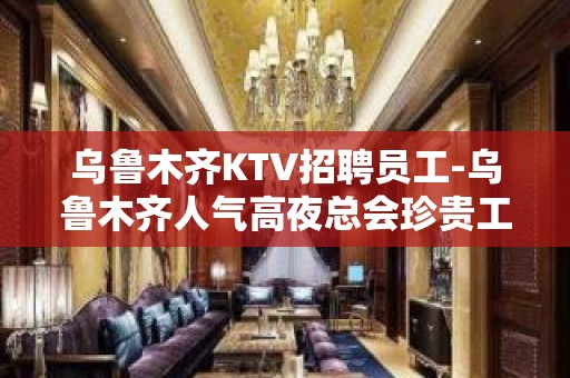 乌鲁木齐KTV招聘员工-乌鲁木齐人气高夜总会珍贵工作机会