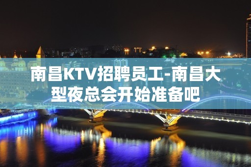 南昌KTV招聘员工-南昌大型夜总会开始准备吧