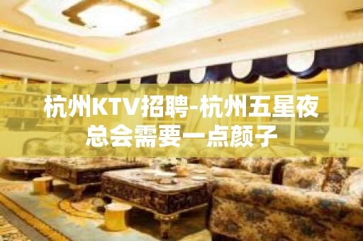 杭州KTV招聘-杭州五星夜总会需要一点颜子