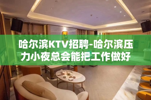 哈尔滨KTV招聘-哈尔滨压力小夜总会能把工作做好