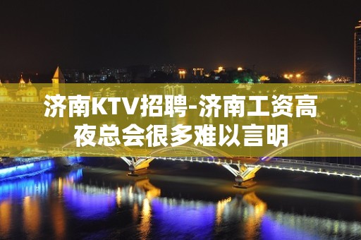 济南KTV招聘-济南工资高夜总会很多难以言明