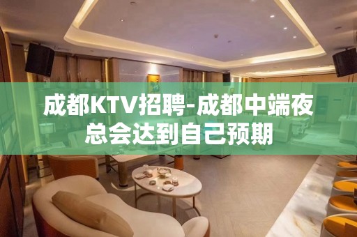 成都KTV招聘-成都中端夜总会达到自己预期