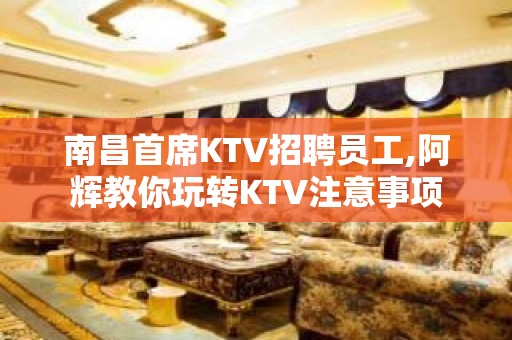 南昌首席KTV招聘员工,阿辉教你玩转KTV注意事项