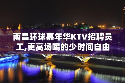 南昌环球嘉年华KTV招聘员工,更高场喝的少时间自由