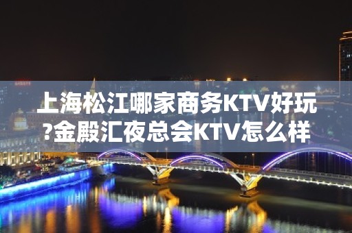 上海松江哪家商务KTV好玩?金殿汇夜总会KTV怎么样?