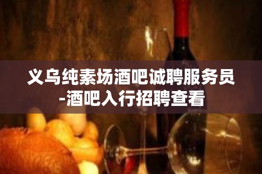 义乌纯素场酒吧诚聘服务员-酒吧入行招聘查看