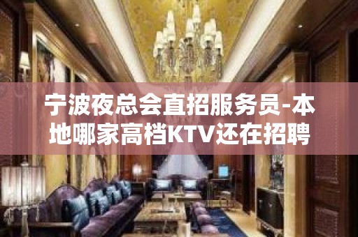 宁波夜总会直招服务员-本地哪家高档KTV还在招聘