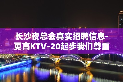 长沙夜总会真实招聘信息-更高KTV-20起步我们尊重你的