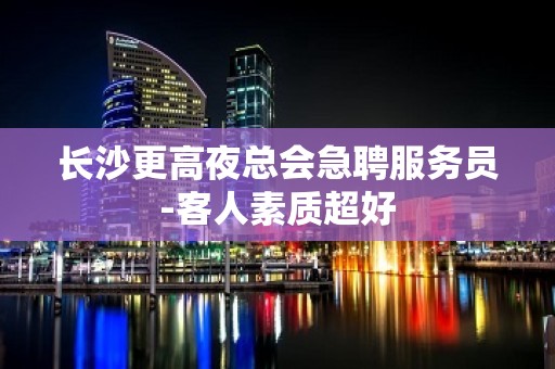 长沙更高夜总会急聘服务员-客人素质超好