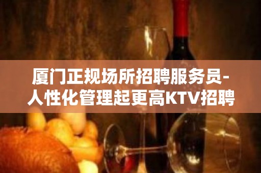 厦门正规场所招聘服务员-人性化管理起更高KTV招聘