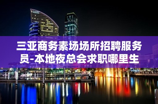 三亚商务素场场所招聘服务员-本地夜总会求职哪里生意？