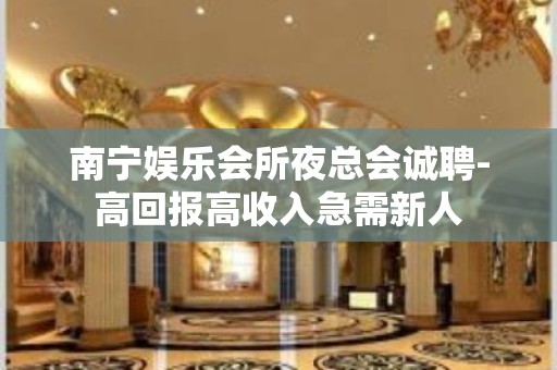 南宁娱乐会所夜总会诚聘-高回报高收入急需新人