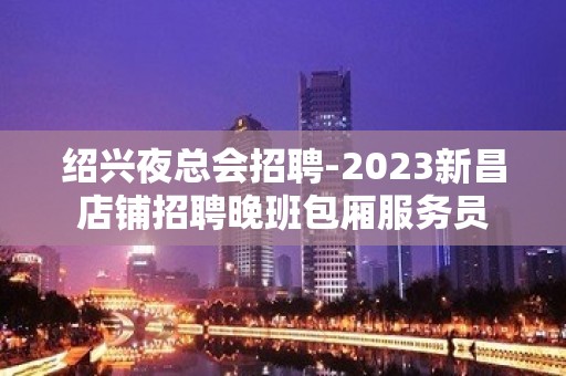 绍兴夜总会招聘-2023新昌店铺招聘晚班包厢服务员