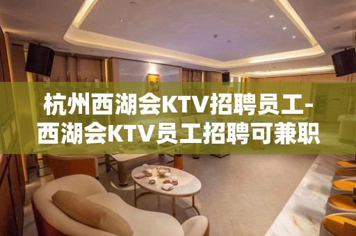 杭州西湖会KTV招聘员工-西湖会KTV员工招聘可兼职