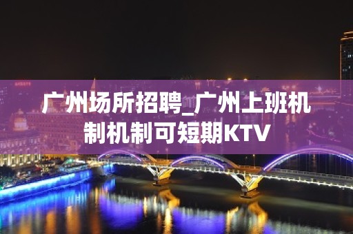 广州场所招聘_广州上班机制机制可短期KTV