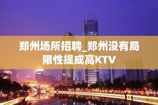 郑州场所招聘_郑州没有局限性提成高KTV