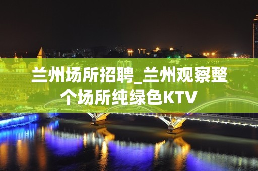 兰州场所招聘_兰州观察整个场所纯绿色KTV