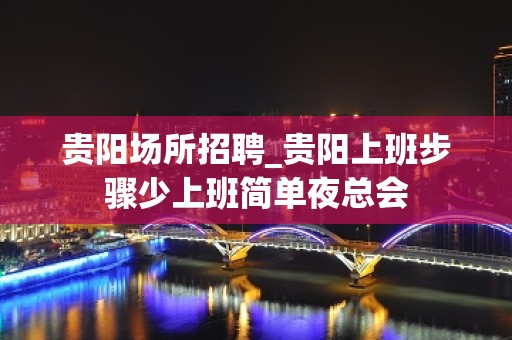 贵阳场所招聘_贵阳上班步骤少上班简单夜总会